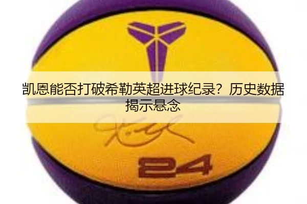 凯恩能否打破希勒英超进球纪录？历史数据揭示悬念